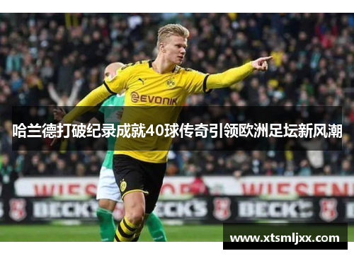 哈兰德打破纪录成就40球传奇引领欧洲足坛新风潮 哈兰德打破纪录成就40球传奇引领欧洲足坛新风潮