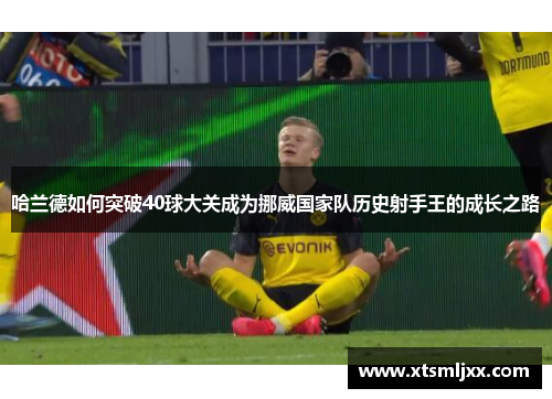 哈兰德如何突破40球大关成为挪威国家队历史射手王的成长之路 哈兰德如何突破40球大关成为挪威国家队历史射手王的成长之路