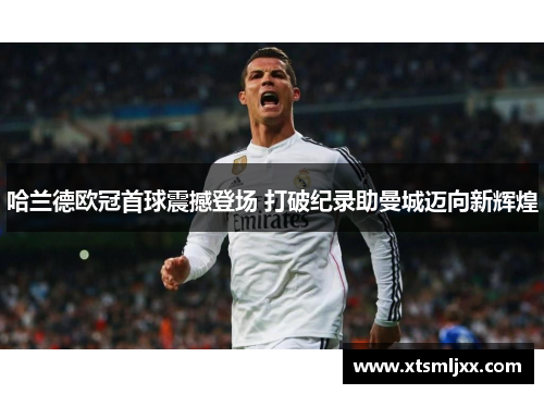 哈兰德欧冠首球震撼登场 打破纪录助曼城迈向新辉煌