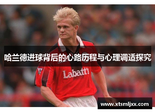 哈兰德进球背后的心路历程与心理调适探究 哈兰德进球背后的心路历程与心理调适探究