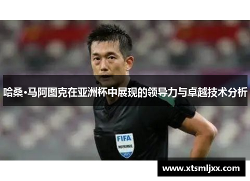 哈桑·马阿图克在亚洲杯中展现的领导力与卓越技术分析 哈桑·马阿图克在亚洲杯中展现的领导力与卓越技术分析