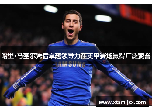 哈里·马奎尔凭借卓越领导力在英甲赛场赢得广泛赞誉 哈里·马奎尔凭借卓越领导力在英甲赛场赢得广泛赞誉