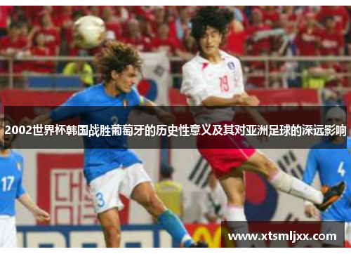 2002世界杯韩国战胜葡萄牙的历史性意义及其对亚洲足球的深远影响 2002世界杯韩国战胜葡萄牙的历史性意义及其对亚洲足球的深远影响
