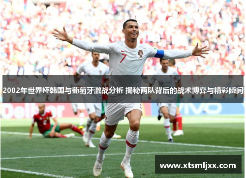 2002年世界杯韩国与葡萄牙激战分析 揭秘两队背后的战术博弈与精彩瞬间 2002年世界杯韩国与葡萄牙激战分析 揭秘两队背后的战术博弈与精彩瞬间