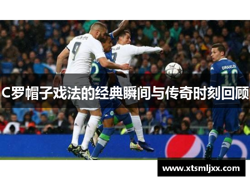 C罗帽子戏法的经典瞬间与传奇时刻回顾 C罗帽子戏法的经典瞬间与传奇时刻回顾