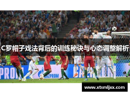C罗帽子戏法背后的训练秘诀与心态调整解析 C罗帽子戏法背后的训练秘诀与心态调整解析