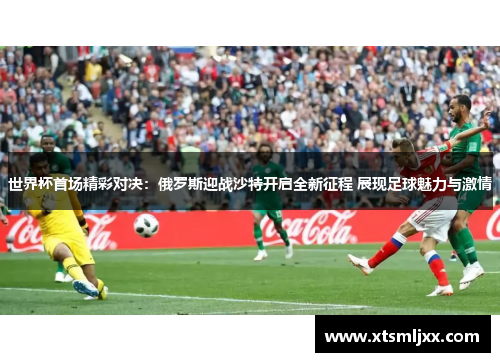 世界杯首场精彩对决:俄罗斯迎战沙特开启全新征程 展现足球魅力与激情 世界杯首场精彩对决:俄罗斯迎战沙特开启全新征程 展现足球魅力与激情