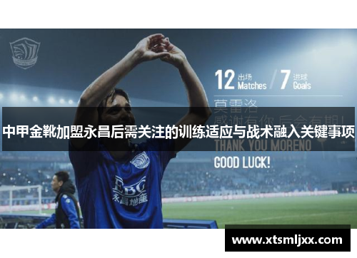 中甲金靴加盟永昌后需关注的训练适应与战术融入关键事项 中甲金靴加盟永昌后需关注的训练适应与战术融入关键事项