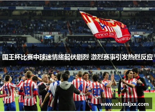 国王杯比赛中球迷情绪起伏剧烈 激烈赛事引发热烈反应