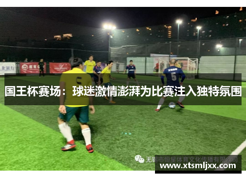 国王杯赛场:球迷激情澎湃为比赛注入独特氛围 国王杯赛场:球迷激情澎湃为比赛注入独特氛围