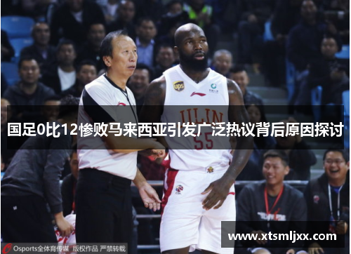国足0比12惨败马来西亚引发广泛热议背后原因探讨 国足0比12惨败马来西亚引发广泛热议背后原因探讨
