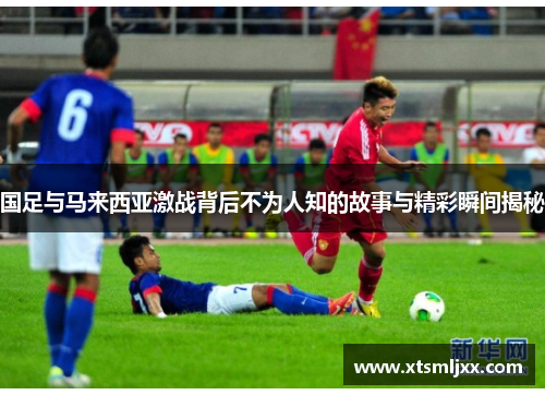 国足与马来西亚激战背后不为人知的故事与精彩瞬间揭秘 国足与马来西亚激战背后不为人知的故事与精彩瞬间揭秘