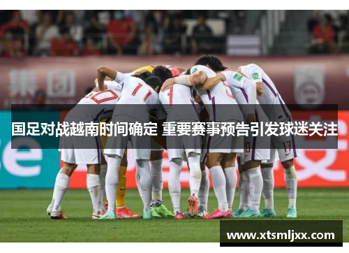 国足对战越南时间确定 重要赛事预告引发球迷关注 国足对战越南时间确定 重要赛事预告引发球迷关注