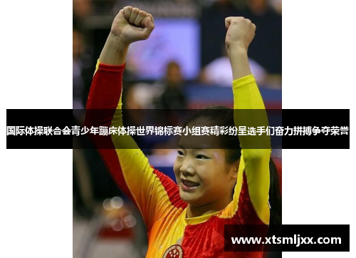 国际体操联合会青少年蹦床体操世界锦标赛小组赛精彩纷呈选手们奋力拼搏争夺荣誉 国际体操联合会青少年蹦床体操世界锦标赛小组赛精彩纷呈选手们奋力拼搏争夺荣誉