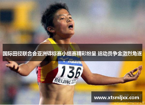 国际田径联合会亚洲锦标赛小组赛精彩纷呈 运动员争金激烈角逐