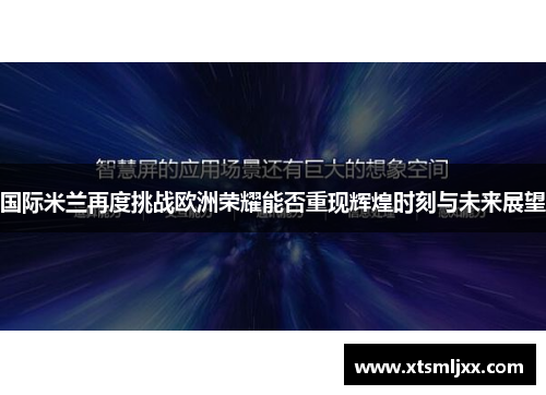 国际米兰再度挑战欧洲荣耀能否重现辉煌时刻与未来展望 国际米兰再度挑战欧洲荣耀能否重现辉煌时刻与未来展望