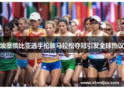 埃塞俄比亚选手伦敦马拉松夺冠引发全球热议 埃塞俄比亚选手伦敦马拉松夺冠引发全球热议