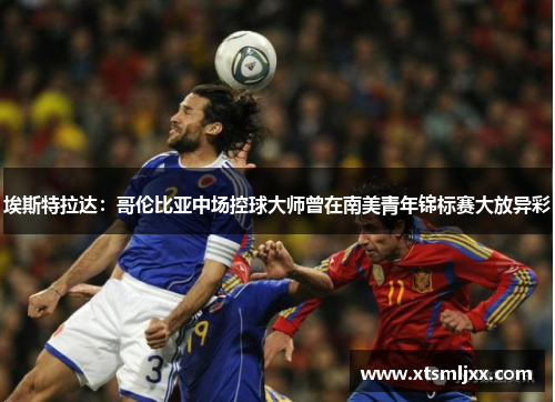 埃斯特拉达:哥伦比亚中场控球大师曾在南美青年锦标赛大放异彩 埃斯特拉达:哥伦比亚中场控球大师曾在南美青年锦标赛大放异彩