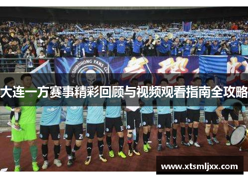 大连一方赛事精彩回顾与视频观看指南全攻略 大连一方赛事精彩回顾与视频观看指南全攻略