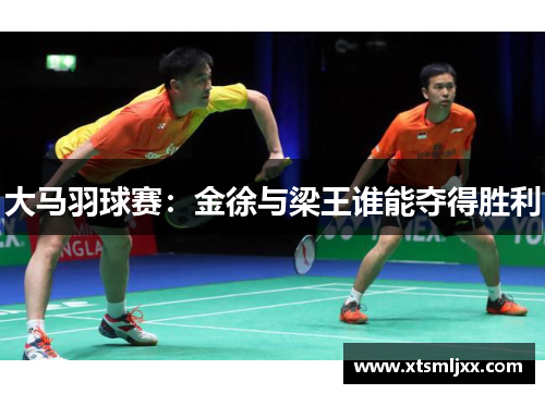大马羽球赛:金徐与梁王谁能夺得胜利 大马羽球赛:金徐与梁王谁能夺得胜利