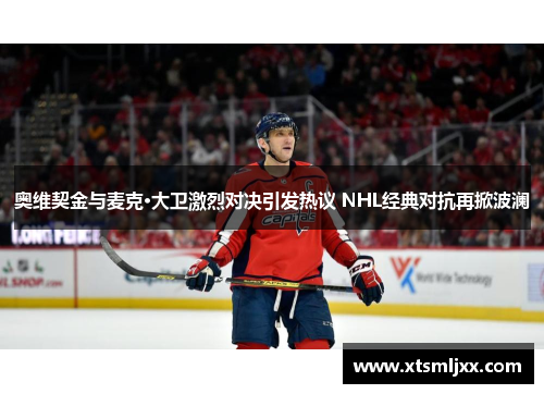 奥维契金与麦克·大卫激烈对决引发热议 NHL经典对抗再掀波澜 奥维契金与麦克·大卫激烈对决引发热议 NHL经典对抗再掀波澜