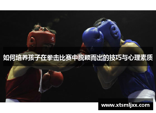 如何培养孩子在拳击比赛中脱颖而出的技巧与心理素质