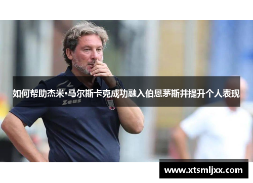 如何帮助杰米·马尔斯卡克成功融入伯恩茅斯并提升个人表现