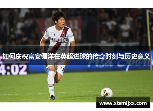 如何庆祝富安健洋在英超进球的传奇时刻与历史意义